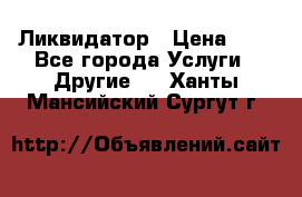 Ликвидатор › Цена ­ 1 - Все города Услуги » Другие   . Ханты-Мансийский,Сургут г.